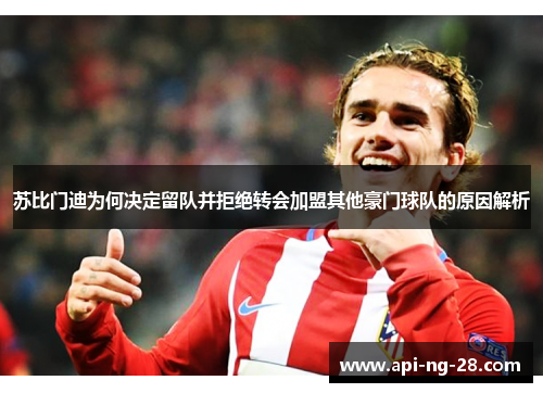 苏比门迪为何决定留队并拒绝转会加盟其他豪门球队的原因解析 苏比门迪为何决定留队并拒绝转会加盟其他豪门球队的原因解析