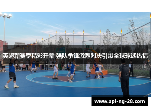 英超新赛季精彩开幕 强队争锋激烈对决引爆全球球迷热情