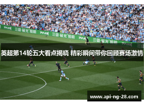 英超第14轮五大看点揭晓 精彩瞬间带你回顾赛场激情 英超第14轮五大看点揭晓 精彩瞬间带你回顾赛场激情