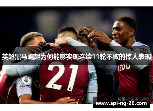 英超黑马崛起为何能够实现连续11轮不败的惊人表现 英超黑马崛起为何能够实现连续11轮不败的惊人表现