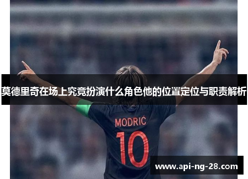 莫德里奇在场上究竟扮演什么角色他的位置定位与职责解析