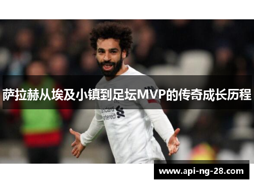 萨拉赫从埃及小镇到足坛MVP的传奇成长历程 萨拉赫从埃及小镇到足坛MVP的传奇成长历程