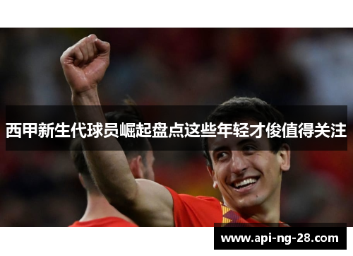 西甲新生代球员崛起盘点这些年轻才俊值得关注