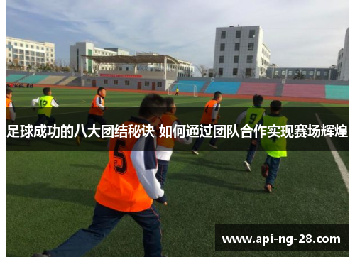 足球成功的八大团结秘诀 如何通过团队合作实现赛场辉煌 足球成功的八大团结秘诀 如何通过团队合作实现赛场辉煌
