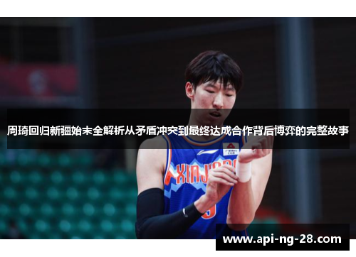 周琦回归新疆始末全解析从矛盾冲突到最终达成合作背后博弈的完整故事 周琦回归新疆始末全解析从矛盾冲突到最终达成合作背后博弈的完整故事