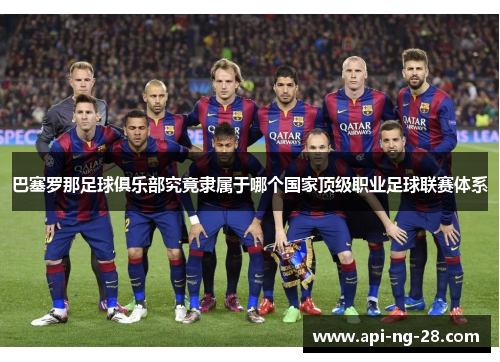 巴塞罗那足球俱乐部究竟隶属于哪个国家顶级职业足球联赛体系 巴塞罗那足球俱乐部究竟隶属于哪个国家顶级职业足球联赛体系