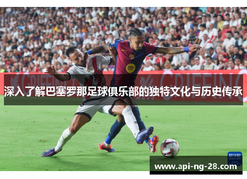 深入了解巴塞罗那足球俱乐部的独特文化与历史传承 深入了解巴塞罗那足球俱乐部的独特文化与历史传承