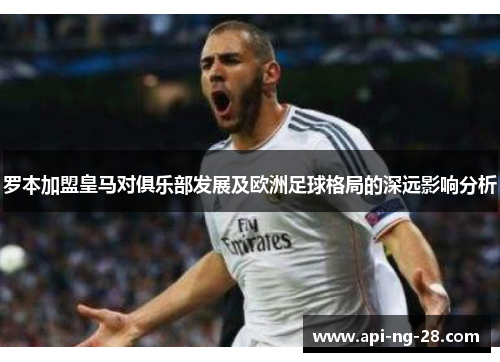 罗本加盟皇马对俱乐部发展及欧洲足球格局的深远影响分析