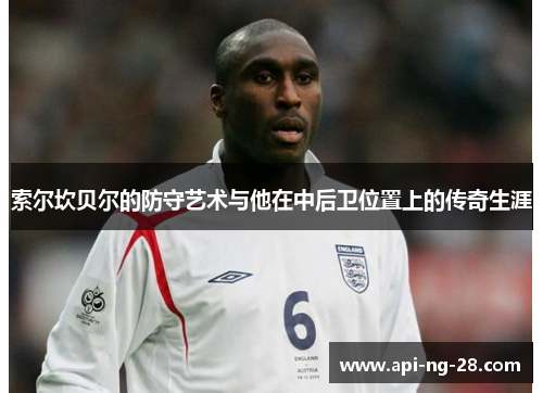 索尔坎贝尔的防守艺术与他在中后卫位置上的传奇生涯 索尔坎贝尔的防守艺术与他在中后卫位置上的传奇生涯