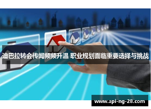 迪巴拉转会传闻频频升温 职业规划面临重要选择与挑战 迪巴拉转会传闻频频升温 职业规划面临重要选择与挑战