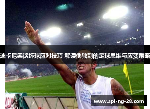 迪卡尼奥谈坏球应对技巧 解读他独到的足球思维与应变策略 迪卡尼奥谈坏球应对技巧 解读他独到的足球思维与应变策略