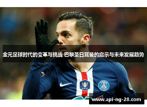 金元足球时代的变革与挑战 巴黎圣日耳曼的启示与未来发展趋势