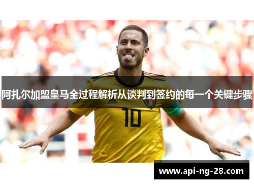 阿扎尔加盟皇马全过程解析从谈判到签约的每一个关键步骤