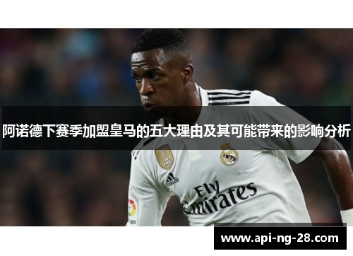 阿诺德下赛季加盟皇马的五大理由及其可能带来的影响分析 阿诺德下赛季加盟皇马的五大理由及其可能带来的影响分析