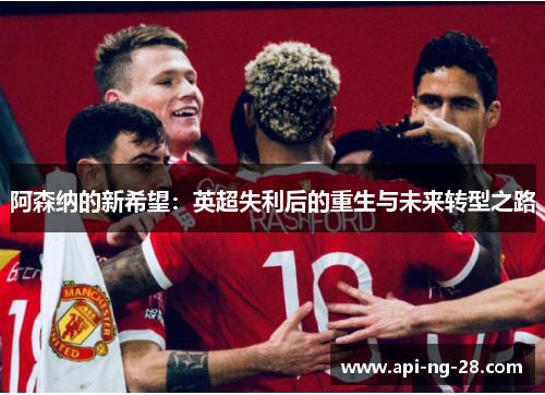 阿森纳的新希望:英超失利后的重生与未来转型之路 阿森纳的新希望:英超失利后的重生与未来转型之路
