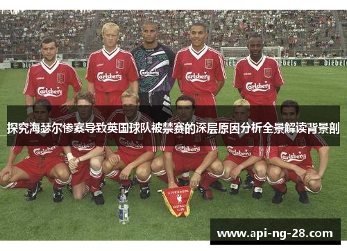 探究海瑟尔惨案导致英国球队被禁赛的深层原因分析全景解读背景剖 探究海瑟尔惨案导致英国球队被禁赛的深层原因分析全景解读背景剖