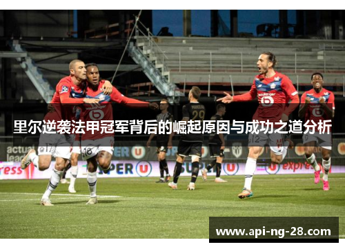 里尔逆袭法甲冠军背后的崛起原因与成功之道分析 里尔逆袭法甲冠军背后的崛起原因与成功之道分析