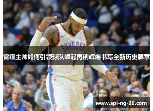 雷霆主帅如何引领球队崛起再创辉煌书写全新历史篇章