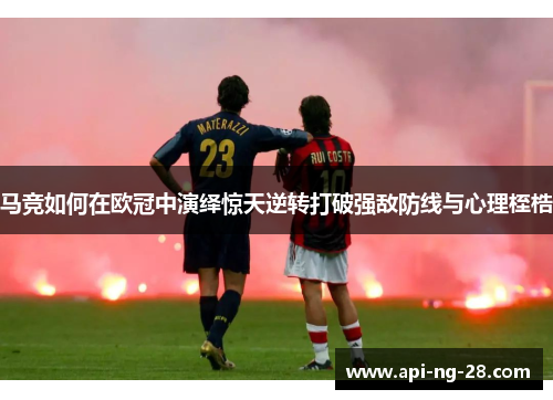 马竞如何在欧冠中演绎惊天逆转打破强敌防线与心理桎梏