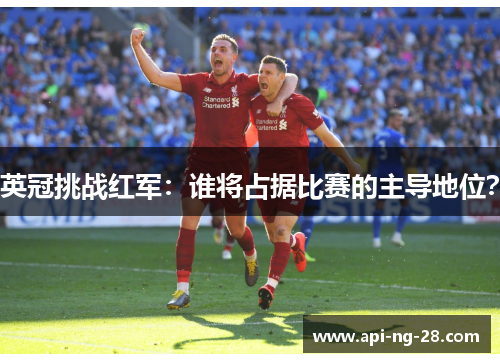 英冠挑战红军：谁将占据比赛的主导地位？
