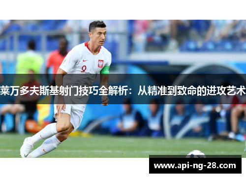 莱万多夫斯基射门技巧全解析：从精准到致命的进攻艺术