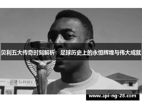 贝利五大传奇时刻解析：足球历史上的永恒辉煌与伟大成就