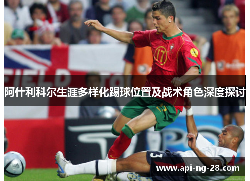 阿什利科尔生涯多样化踢球位置及战术角色深度探讨