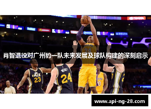 肖智退役对广州豹一队未来发展及球队构建的深刻启示