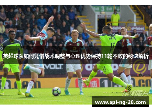 英超球队如何凭借战术调整与心理优势保持11轮不败的秘诀解析