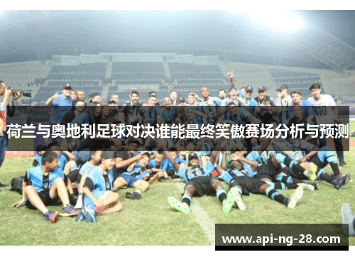 荷兰与奥地利足球对决谁能最终笑傲赛场分析与预测