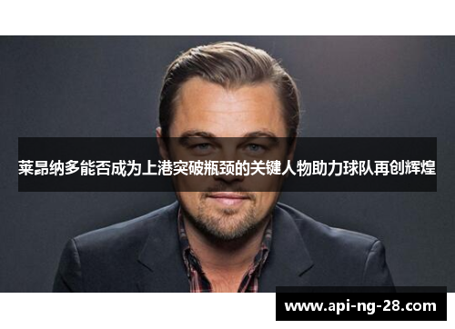 莱昂纳多能否成为上港突破瓶颈的关键人物助力球队再创辉煌