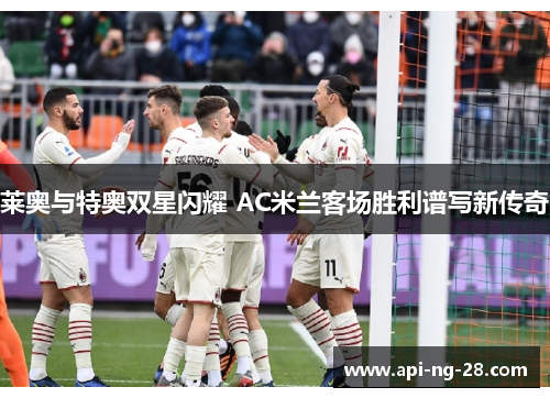 莱奥与特奥双星闪耀 AC米兰客场胜利谱写新传奇