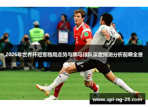 2026年世界杯冠军格局走势与黑马球队深度预测分析前瞻全景