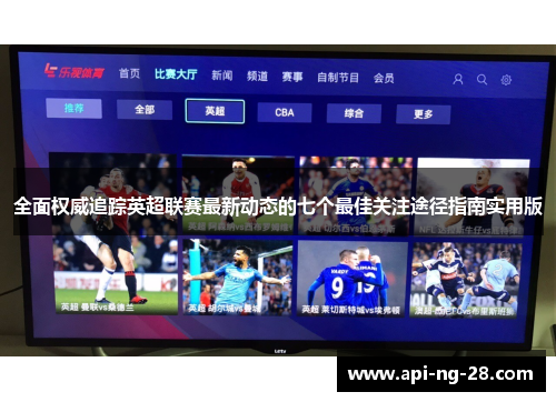 全面权威追踪英超联赛最新动态的七个最佳关注途径指南实用版