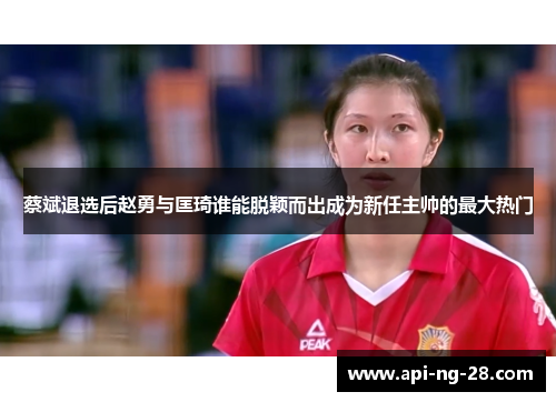 蔡斌退选后赵勇与匡琦谁能脱颖而出成为新任主帅的最大热门