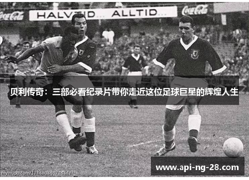 贝利传奇：三部必看纪录片带你走近这位足球巨星的辉煌人生