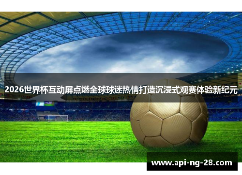 2026世界杯互动屏点燃全球球迷热情打造沉浸式观赛体验新纪元
