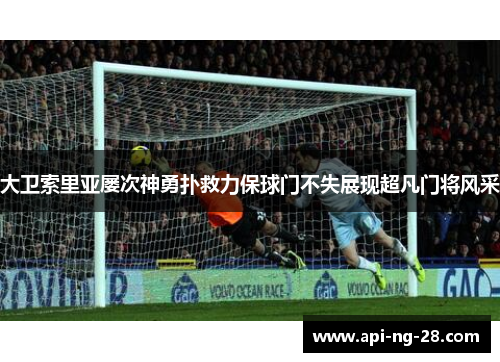 大卫索里亚屡次神勇扑救力保球门不失展现超凡门将风采