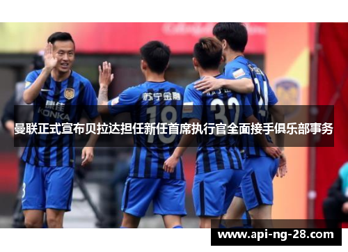 曼联正式宣布贝拉达担任新任首席执行官全面接手俱乐部事务