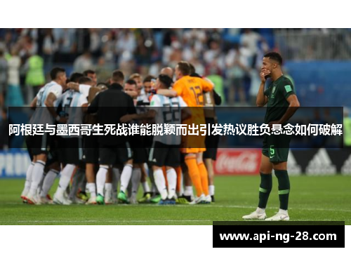 阿根廷与墨西哥生死战谁能脱颖而出引发热议胜负悬念如何破解