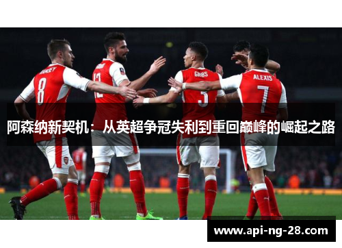 阿森纳新契机:从英超争冠失利到重回巅峰的崛起之路 阿森纳新契机:从英超争冠失利到重回巅峰的崛起之路